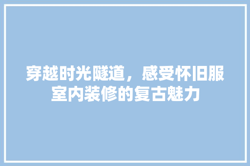 穿越时光隧道，感受怀旧服室内装修的复古魅力 室内设计