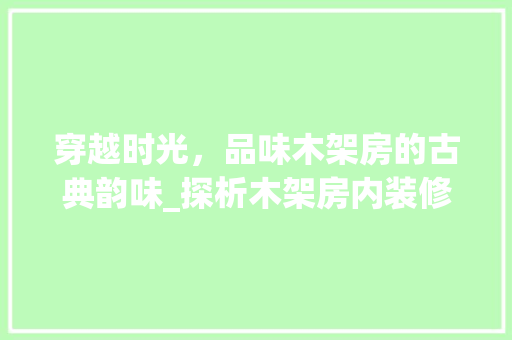 穿越时光，品味木架房的古典韵味_探析木架房内装修风格 室内设计
