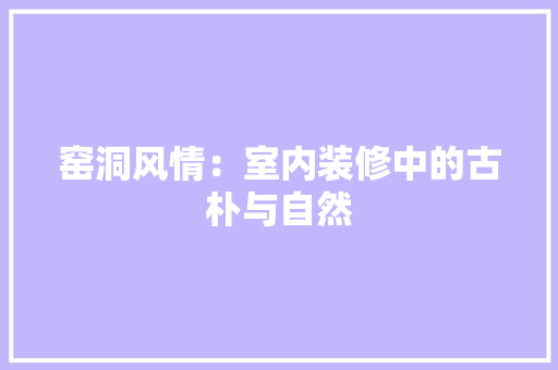 窑洞风情：室内装修中的古朴与自然