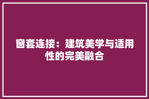窗套连接：建筑美学与适用性的完美融合 室内设计