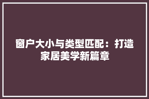 窗户大小与类型匹配：打造家居美学新篇章 室内设计