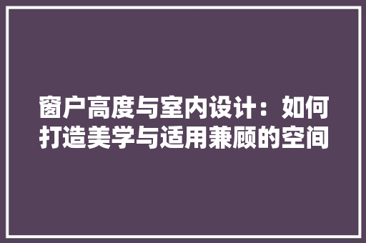 窗户高度与室内设计：如何打造美学与适用兼顾的空间 室内设计