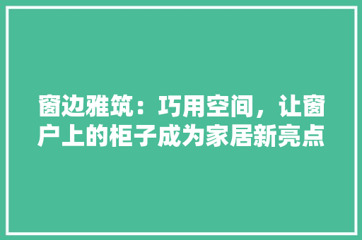 窗边雅筑：巧用空间，让窗户上的柜子成为家居新亮点 室内设计
