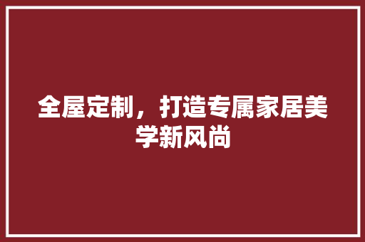全屋定制，打造专属家居美学新风尚 家居装修