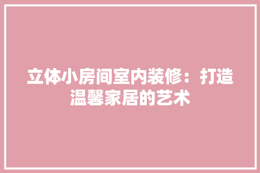 立体小房间室内装修：打造温馨家居的艺术 室内设计