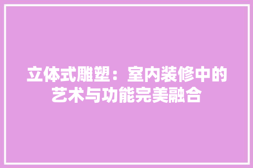 立体式雕塑：室内装修中的艺术与功能完美融合