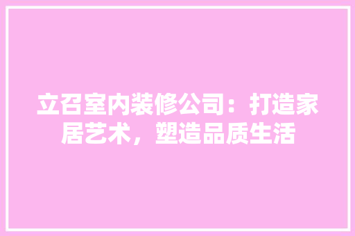 立召室内装修公司：打造家居艺术，塑造品质生活 室内设计