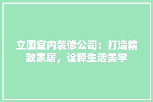 立国室内装修公司：打造精致家居，诠释生活美学 室内设计