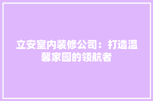 立安室内装修公司：打造温馨家园的领航者 室内设计