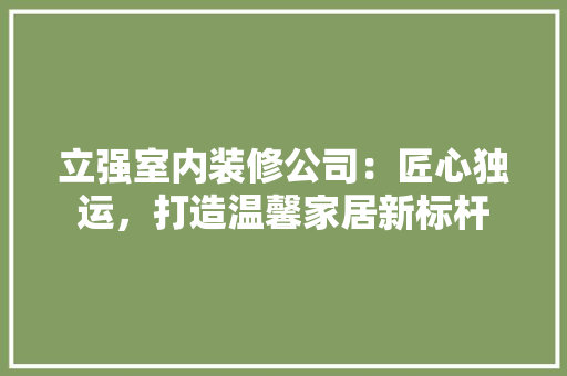 立强室内装修公司：匠心独运，打造温馨家居新标杆 室内设计