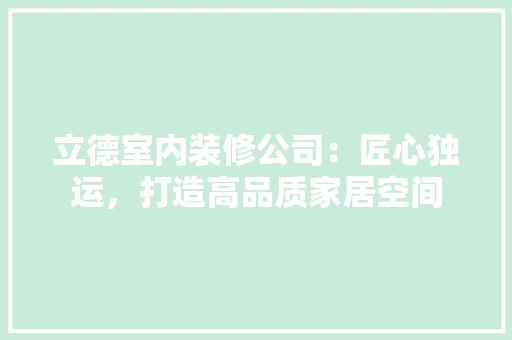 立德室内装修公司：匠心独运，打造高品质家居空间 室内设计