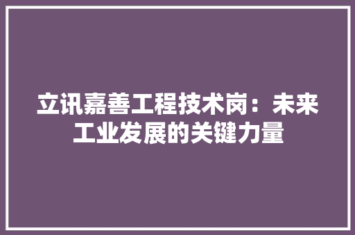 立讯嘉善工程技术岗：未来工业发展的关键力量 室内设计