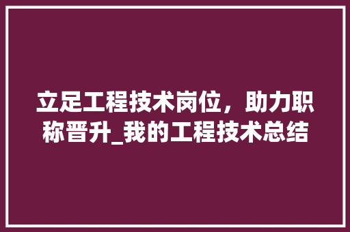 立足工程技术岗位，助力职称晋升_我的工程技术总结 室内设计