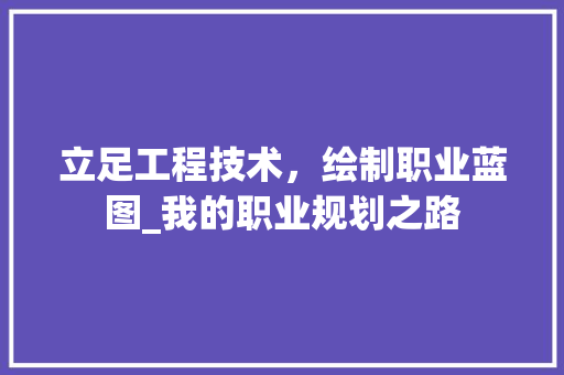 立足工程技术，绘制职业蓝图_我的职业规划之路