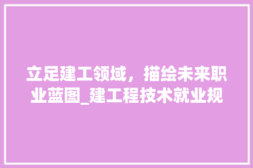 立足建工领域，描绘未来职业蓝图_建工程技术就业规划探析 室内设计