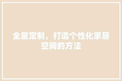 全屋定制，打造个性化家居空间的方法 家居装修