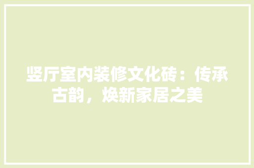 竖厅室内装修文化砖：传承古韵，焕新家居之美