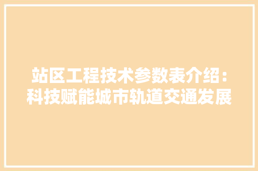 站区工程技术参数表介绍：科技赋能城市轨道交通发展 室内设计