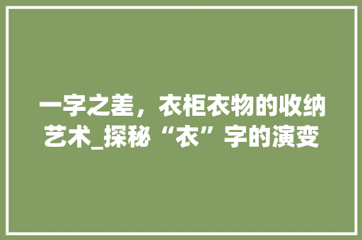 一字之差，衣柜衣物的收纳艺术_探秘“衣”字的演变与衣柜设计的智慧