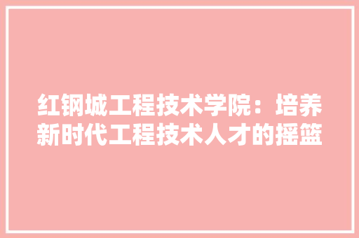红钢城工程技术学院：培养新时代工程技术人才的摇篮 室内设计