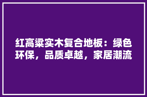 红高粱实木复合地板：绿色环保，品质卓越，家居潮流 室内设计