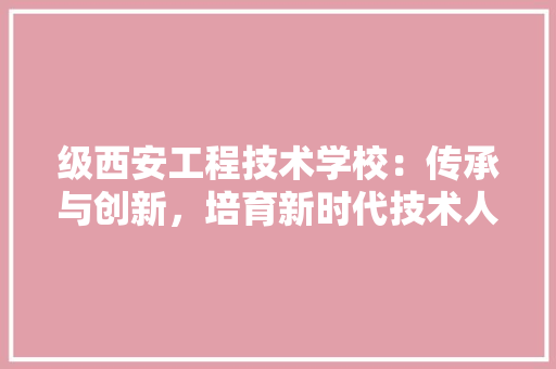 级西安工程技术学校：传承与创新，培育新时代技术人才 室内设计