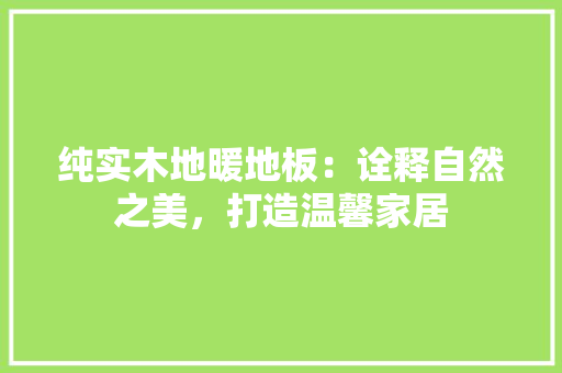 纯实木地暖地板：诠释自然之美，打造温馨家居 室内设计