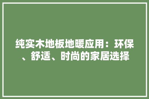 纯实木地板地暖应用：环保、舒适、时尚的家居选择 室内设计