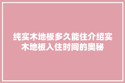 纯实木地板多久能住介绍实木地板入住时间的奥秘 室内设计