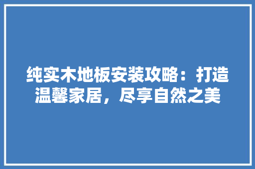 纯实木地板安装攻略：打造温馨家居，尽享自然之美