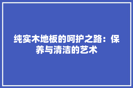 纯实木地板的呵护之路：保养与清洁的艺术