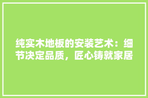 纯实木地板的安装艺术：细节决定品质，匠心铸就家居之美