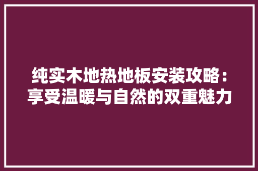 纯实木地热地板安装攻略：享受温暖与自然的双重魅力 室内设计