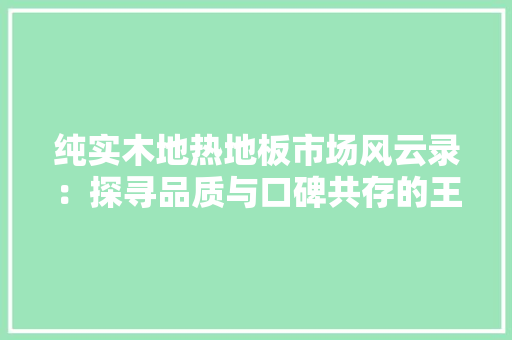 纯实木地热地板市场风云录：探寻品质与口碑共存的王者之作 室内设计