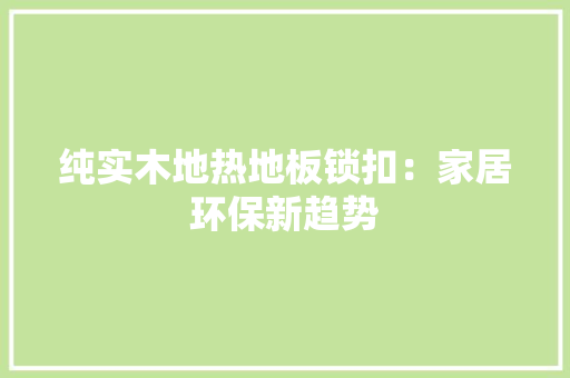 纯实木地热地板锁扣：家居环保新趋势 室内设计