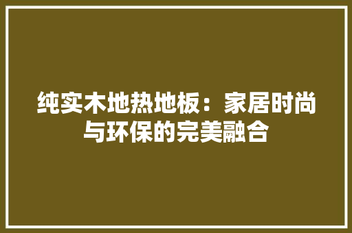 纯实木地热地板：家居时尚与环保的完美融合