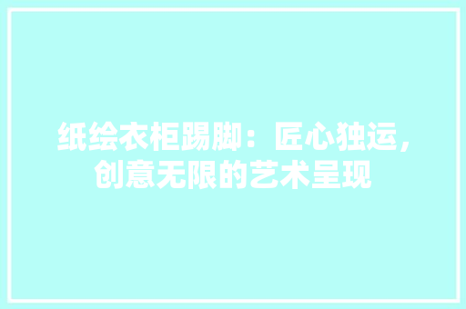 纸绘衣柜踢脚：匠心独运，创意无限的艺术呈现