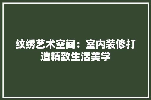 纹绣艺术空间：室内装修打造精致生活美学 室内设计