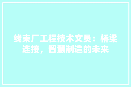 线束厂工程技术文员：桥梁连接，智慧制造的未来