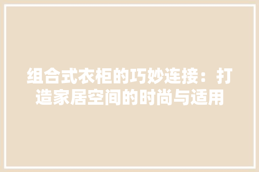 组合式衣柜的巧妙连接：打造家居空间的时尚与适用 室内设计