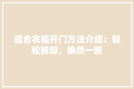 组合衣柜开门方法介绍：轻松拆卸，焕然一新