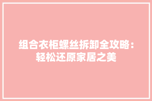 组合衣柜螺丝拆卸全攻略：轻松还原家居之美