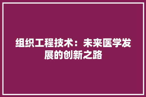 组织工程技术：未来医学发展的创新之路 室内设计