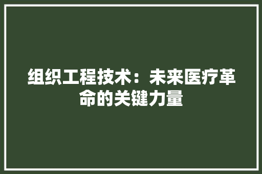 组织工程技术：未来医疗革命的关键力量