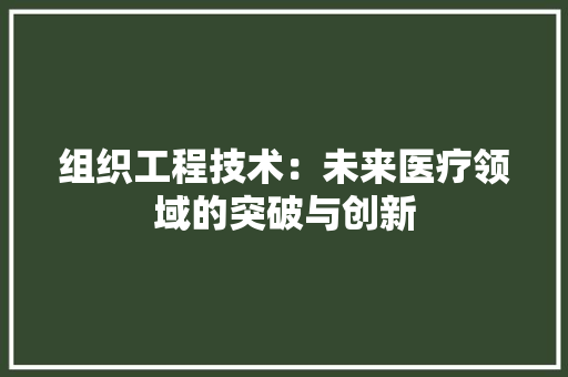 组织工程技术：未来医疗领域的突破与创新