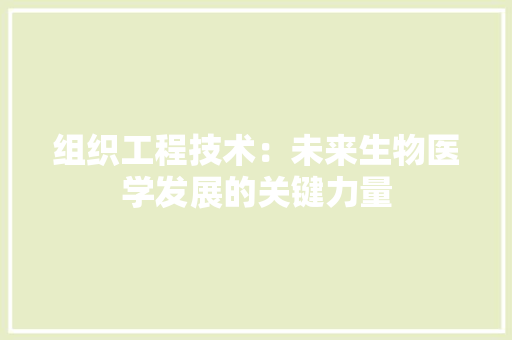 组织工程技术：未来生物医学发展的关键力量