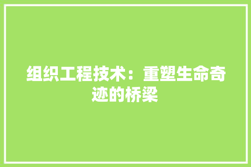 组织工程技术：重塑生命奇迹的桥梁