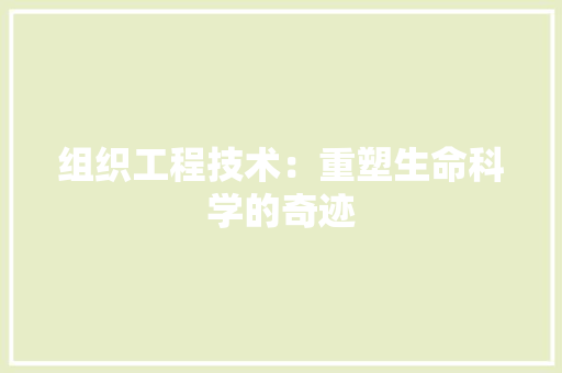 组织工程技术：重塑生命科学的奇迹
