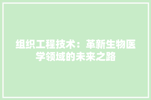 组织工程技术：革新生物医学领域的未来之路