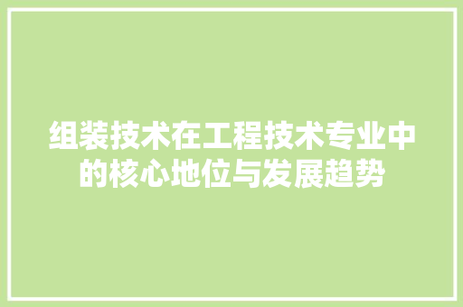 组装技术在工程技术专业中的核心地位与发展趋势
